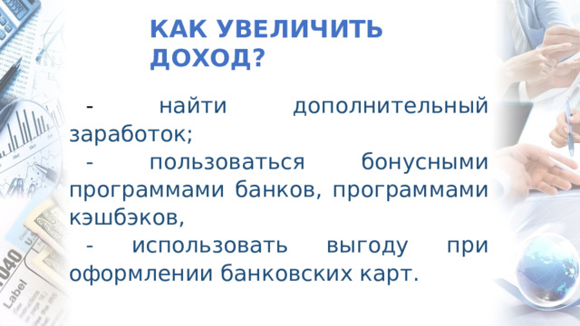 КАК УВЕЛИЧИТЬ ДОХОД? - найти дополнительный заработок; - пользоваться бонусными программами банков, программами кэшбэков, - использовать выгоду при оформлении банковских карт. 