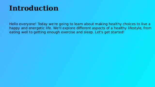 Introduction Hello everyone! Today we're going to learn about making healthy choices to live a happy and energetic life. We'll explore different aspects of a healthy lifestyle, from eating well to getting enough exercise and sleep. Let's get started!  