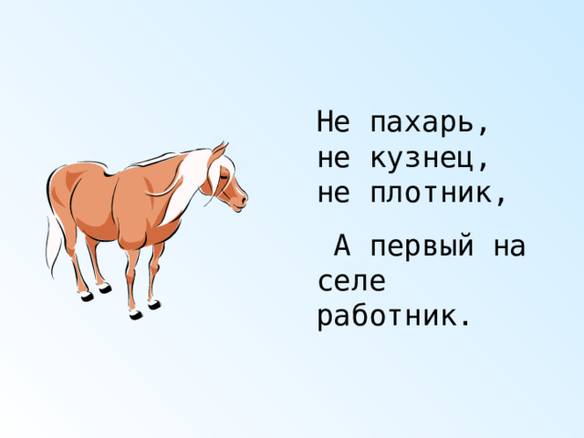 Не пахарь, не кузнец, не плотник,  А первый на селе работник. 