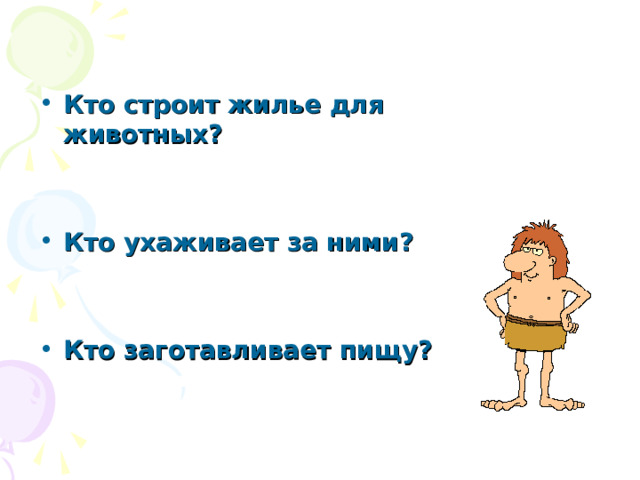 Кто строит жилье для животных?   Кто ухаживает за ними?   Кто заготавливает пищу? 