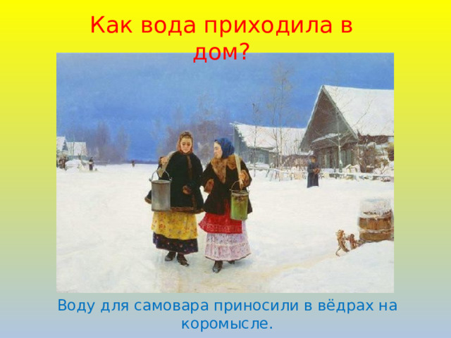 Как вода приходила в дом? Воду для самовара приносили в вёдрах на коромысле. 