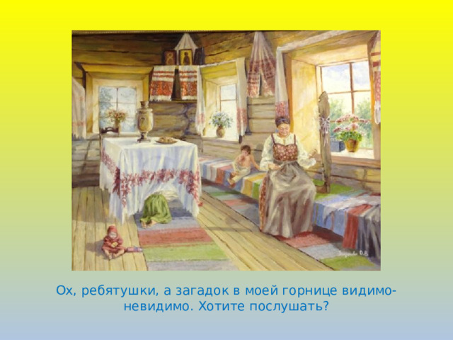 Ох, ребятушки, а загадок в моей горнице видимо-невидимо. Хотите послушать?   