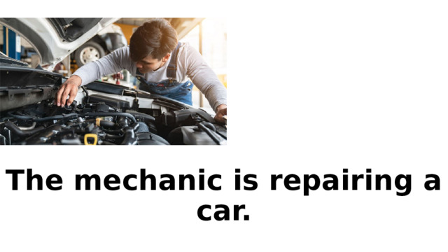 The mechanic is repairing a car. 