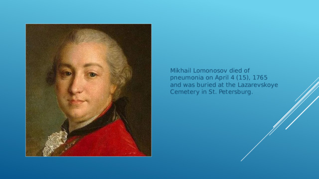 Mikhail Lomonosov died of pneumonia on April 4 (15), 1765 and was buried at the Lazarevskoye Cemetery in St. Petersburg. 