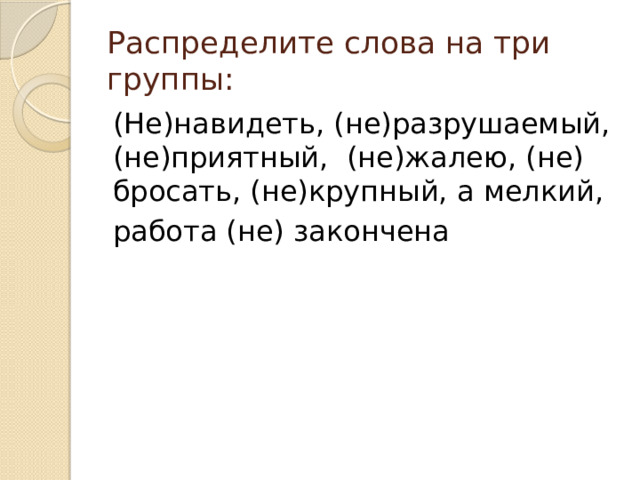 Распределите слова на три группы: (Не)навидеть, (не)разрушаемый, (не)приятный, (не)жалею, (не) бросать, (не)крупный, а мелкий, работа (не) закончена 
