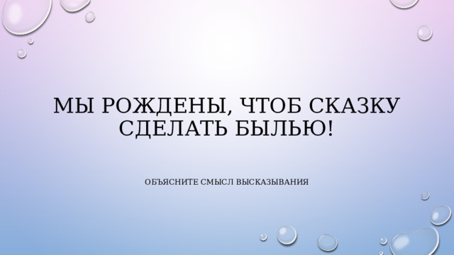 Мы рождены, чтоб сказку сделать былью! Объясните смысл высказывания 