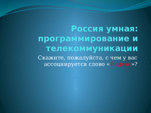 Россия умная: программирование и телекоммуникации  Скажите, пожалуйста, с чем у вас ассоциируется слово « Яндекс »? 
