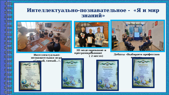  Интеллектуально-познавательное - «Я и мир знаний»   3D моделирование и програмированние ( 2 место) » Дебаты «Выбираем профессию вместе» Интеллектуально-познавательная игра «Самый, самый…». 