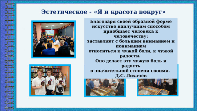 Эстетическое - «Я и красота вокруг»   Благодаря своей образной форме  искусство наилучшим способом  приобщает человека к человечеству:  заставляет с большим вниманием и пониманием  относиться к чужой боли, к чужой радости.  Оно делает эту чужую боль и радость  в значительной степени своими.  Д.С. Лихачёв 