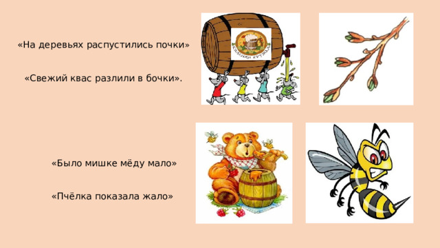 «На деревьях распустились почки » «Свежий квас разлили в бочки». «Было мишке мёду мало» «Пчёлка показала жало» 