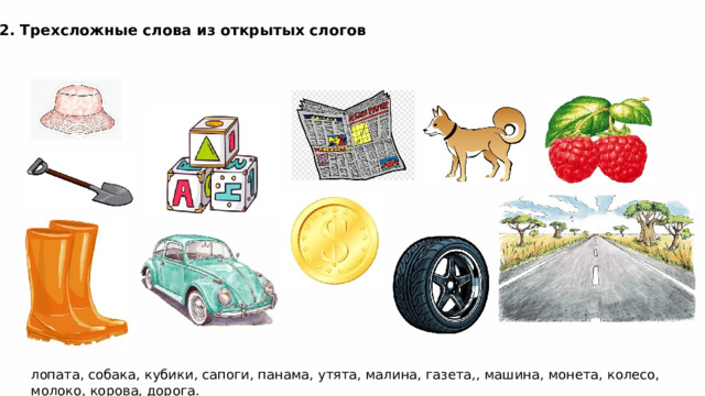 2. Трехсложные слова из открытых слогов лопата, собака, кубики, сапоги, панама, утята, малина, газета,, машина, монета, колесо, молоко, корова, дорога. 