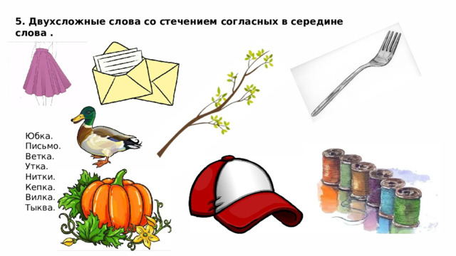 5. Двухсложные слова со стечением согласных в середине слова . Юбка. Письмо. Ветка. Утка. Нитки. Кепка. Вилка. Тыква. 