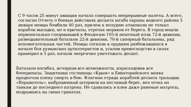 С 9 часов 25 минут авиация начала совершать непрерывные налеты. А всего, согласно Отчету о боевых действиях десанта штаба охраны водного района 5 января немцы бомбили 40 раз, причем к полудню атаковали не только корабли высадки, но и причалы, отрезая моряков от берега. В город вошли первоначально следовавший в Феодосию 105-й пехотный полк 72-й дивизии, разведывательный батальон 22-й дивизии, 70-й саперный батальоны, ряд вспомогательных частей. Немцы согнали к орудиям разбежавшихся в начале боя румынских артиллеристов и, усилив превосходство в силах примерно в 5 раз, начали энергично уничтожать десант. Батальон погибал, исчерпав все возможности, израсходовав все боеприпасы. Защитники гостиницы «Крым» и Евпаторийского маяка предпочли плену смерть в бою. Флагман отряда кораблей десанта тральщик «Взрыватель», выброшенный штормом на песчаный берег, вел огонь по танкам до последнего патрона. Не сдавались в плен даже раненые матросы, подрываясь на своих гранатах. 