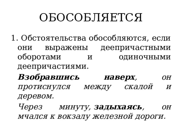 ОБОСОБЛЯЕТСЯ 1. Обстоятельства обособляются, если они выражены деепричастными оборотами и одиночными деепричастиями.   Взобравшись наверх , он протиснулся между скалой и деревом.   Через минуту,  задыхаясь , он мчался к вокзалу железной дороги. 