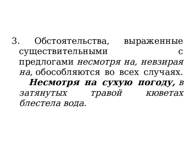 3. Обстоятельства, выраженные существительными с предлогами  несмотря на, невзирая на,  обособляются во всех случаях.   Несмотря на сухую погоду,  в затянутых травой кюветах блестела вода. 