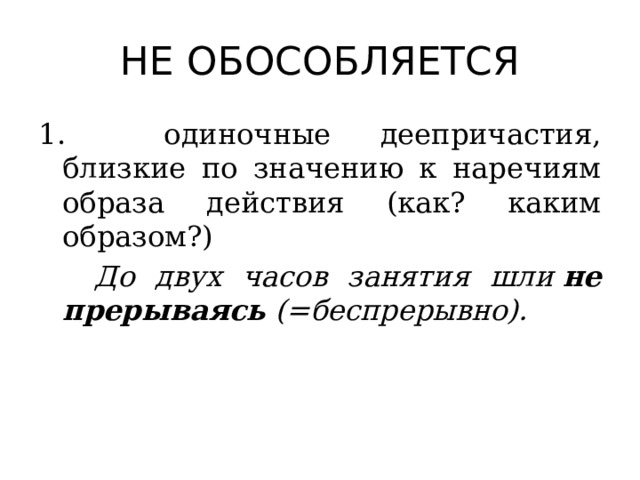 НЕ ОБОСОБЛЯЕТСЯ 1. одиночные деепричастия, близкие по значению к наречиям образа действия (как? каким образом?)   До двух часов занятия шли  не прерываясь  (=беспрерывно). 