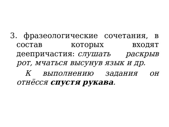 3. фразеологические сочетания, в состав которых входят деепричастия:  слушать раскрыв рот, мчаться высунув язык и др.   К выполнению задания он отнёсся  спустя рукава . 