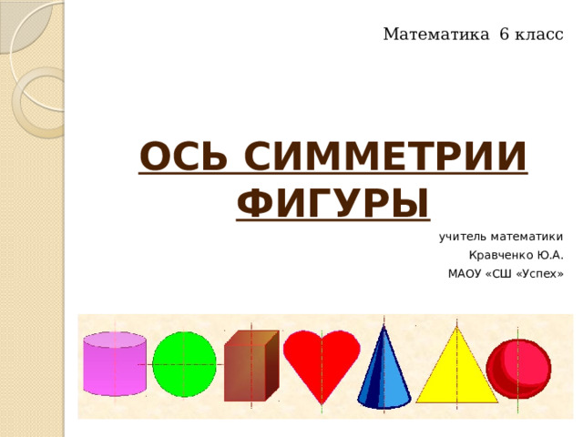 Математика 6 класс  ОСЬ СИММЕТРИИ ФИГУРЫ учитель математики Кравченко Ю.А. МАОУ «СШ «Успех» 