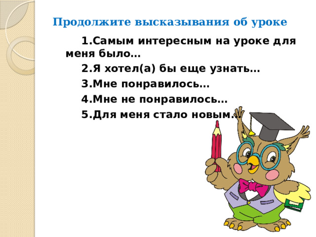 Продолжите высказывания об уроке   1.Самым интересным на уроке для меня было…   2.Я хотел(а) бы еще узнать…   3.Мне понравилось…   4.Мне не понравилось…   5.Для меня стало новым… 