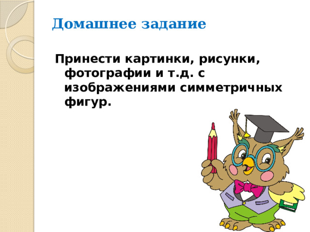 Домашнее задание Принести картинки, рисунки, фотографии и т.д. с изображениями симметричных фигур. 