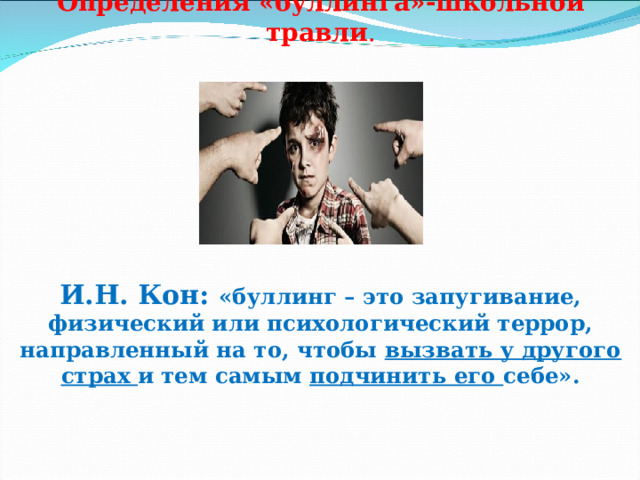 Определения «буллинга»-школьной травли .      И.Н. Кон: «буллинг – это запугивание, физический или психологический террор, направленный на то, чтобы вызвать у другого страх и тем самым подчинить его себе». 