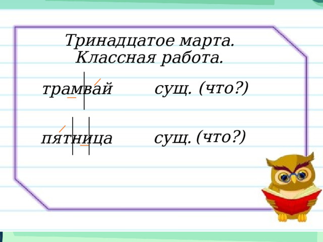 Тринадцатое марта.  Классная работа. (что?) сущ. трамвай (что?) сущ. пятница 