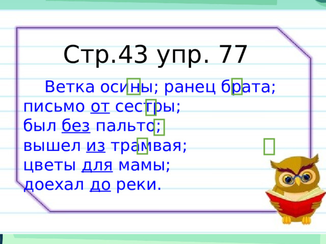 Стр.43 упр. 77   Ветка осины; ранец брата; письмо  от  сестры; был  без  пальто; вышел  из  трамвая; цветы  для  мамы; доехал  до  реки. 