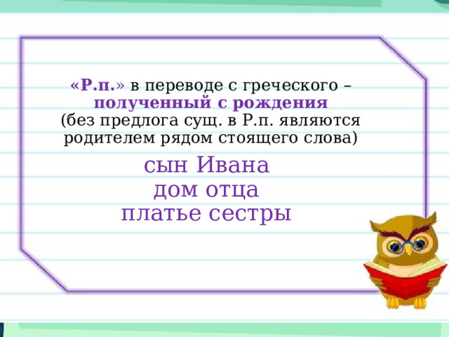 «Р.п. » в переводе с греческого – полученный с рождения (без предлога сущ. в Р.п. являются родителем рядом стоящего слова) сын Ивана дом отца платье сестры 