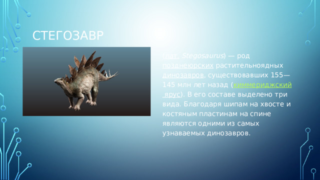 Стегозавр ( лат.   Stegosaurus ) — род  позднеюрских  растительноядных  динозавров , существовавших 155—145 млн лет назад ( киммериджский ярус ). В его составе выделено три вида. Благодаря шипам на хвосте и костяным пластинам на спине являются одними из самых узнаваемых динозавров.  