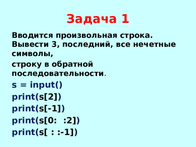 Задача 1 Вводится произвольная строка. Вывести 3, последний, все нечетные символы, строку в обратной последовательности . s = input() print( s[2] ) print( s[-1] ) print( s[0: :2] ) print( s[ : :-1] ) 