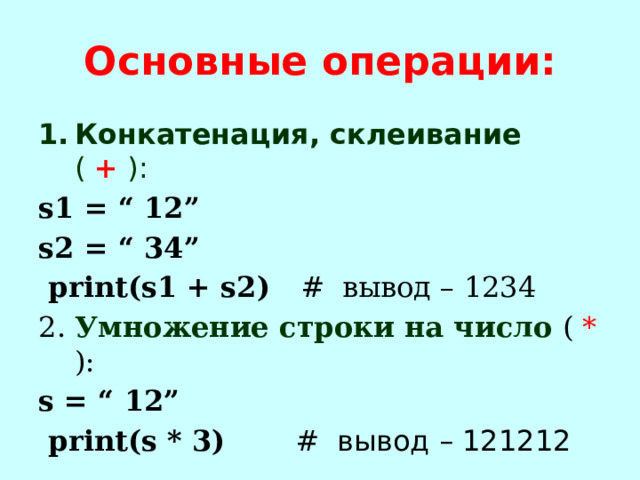 Основные операции: Конкатенация, склеивание ( + ): s1 = “ 12” s2 = “ 34”  print(s1 + s2) # вывод – 1234 2. Умножение строки на число ( * ): s = “ 12”  print(s * 3) # вывод – 121212 