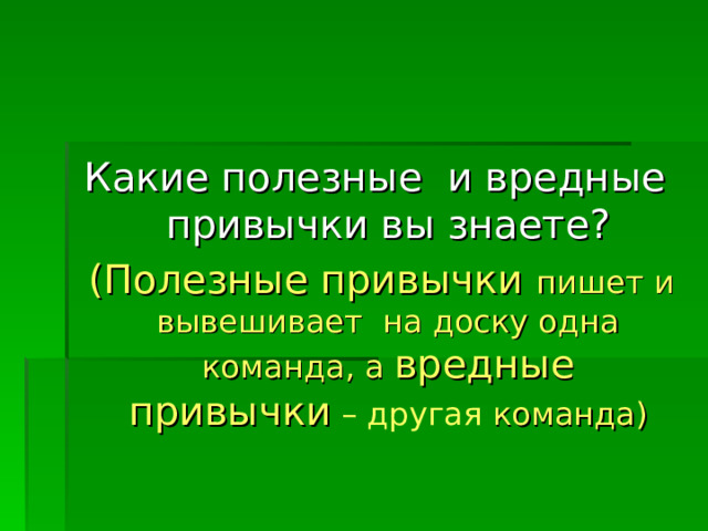 Какие полезные и вредные привычки вы знаете?  (Полезные привычки пишет и вывешивает на доску одна команда, а вредные привычки – другая команда) 