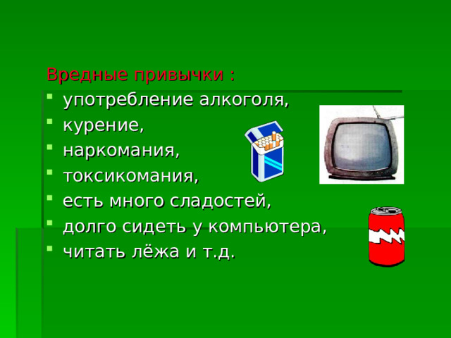 Вредные привычки :  употребление алкоголя, курение, наркомания, токсикомания, есть много сладостей, долго сидеть у компьютера, читать лёжа и т.д.     