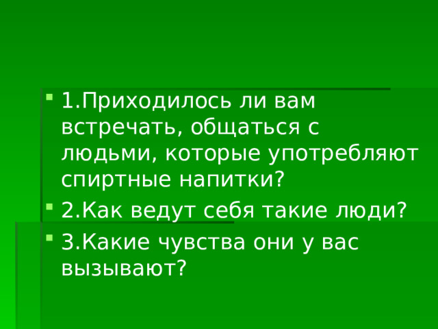 1.Приходилось ли вам встречать, общаться с людьми, которые употребляют спиртные напитки? 2.Как ведут себя такие люди? 3.Какие чувства они у вас вызывают? 