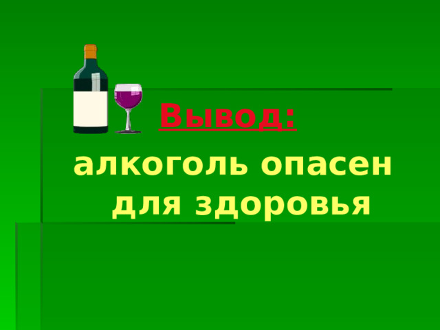 Вывод:  алкоголь опасен для здоровья 
