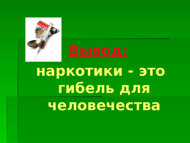 Вывод:  наркотики - это гибель для человечества 