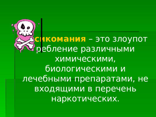 Токсикомания  – это злоупотребление различными химическими, биологическими и лечебными препаратами, не входящими в перечень наркотических. 
