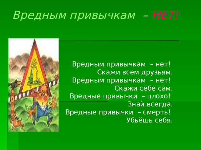 Вредным привычкам – НЕТ!   Вредным привычкам – нет! Скажи всем друзьям. Вредным привычкам – нет! Скажи себе сам. Вредные привычки – плохо! Знай всегда. Вредные привычки – смерть! Убьёшь себя. 