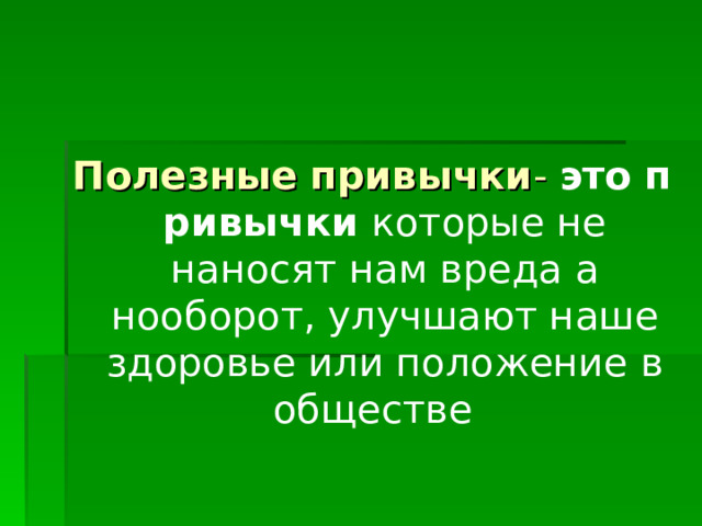 Полезные   привычки -   это   привычки  которые не наносят нам вреда а нооборот, улучшают наше здоровье или положение в обществе  