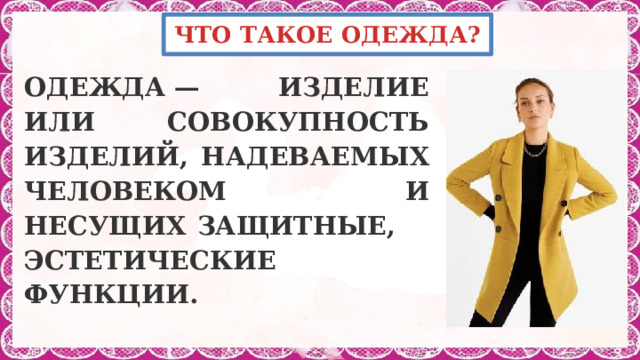 ЧТО ТАКОЕ ОДЕЖДА? ОДЕЖДА — ИЗДЕЛИЕ ИЛИ СОВОКУПНОСТЬ ИЗДЕЛИЙ, НАДЕВАЕМЫХ ЧЕЛОВЕКОМ И НЕСУЩИХ ЗАЩИТНЫЕ, ЭСТЕТИЧЕСКИЕ ФУНКЦИИ.   