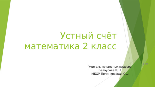 Устный счёт  математика 2 класс ссм Учитель начальных классов Белоусова И.Н. МБОУ Починковская СШ 