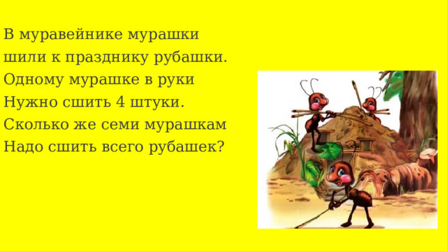 В муравейнике мурашки шили к празднику рубашки. Одному мурашке в руки Нужно сшить 4 штуки. Сколько же семи мурашкам Надо сшить всего рубашек? 