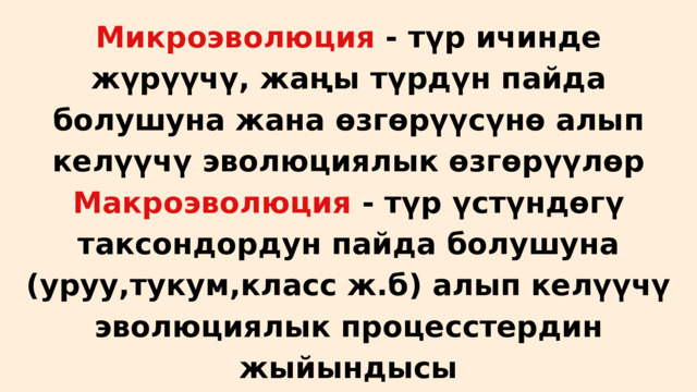 Микроэволюция - түр ичинде жүрүүчү, жаңы түрдүн пайда болушуна жана өзгөрүүсүнө алып келүүчү эволюциялык өзгөрүүлөр Макроэволюция - түр үстүндөгү таксондордун пайда болушуна (уруу,тукум,класс ж.б) алып келүүчү эволюциялык процесстердин жыйындысы 
