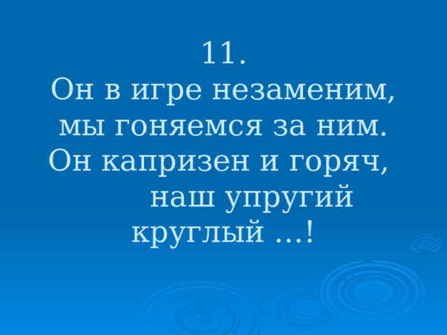 11.  Он в игре незаменим,  мы гоняемся за ним.  Он капризен и горяч,  наш упругий круглый …!   