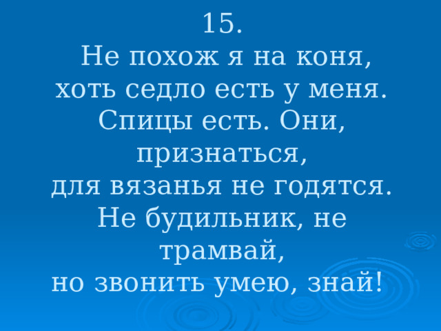 15.  Не похож я на коня,  хоть седло есть у меня.  Спицы есть. Они, признаться,  для вязанья не годятся.  Не будильник, не трамвай,  но звонить умею, знай!    