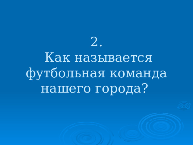 2.  Как называется футбольная команда нашего города? 