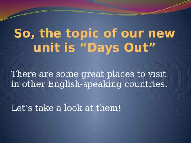 So, the topic of our new unit is “Days Out” There are some great places to visit in other English-speaking countries. Let’s take a look at them! 