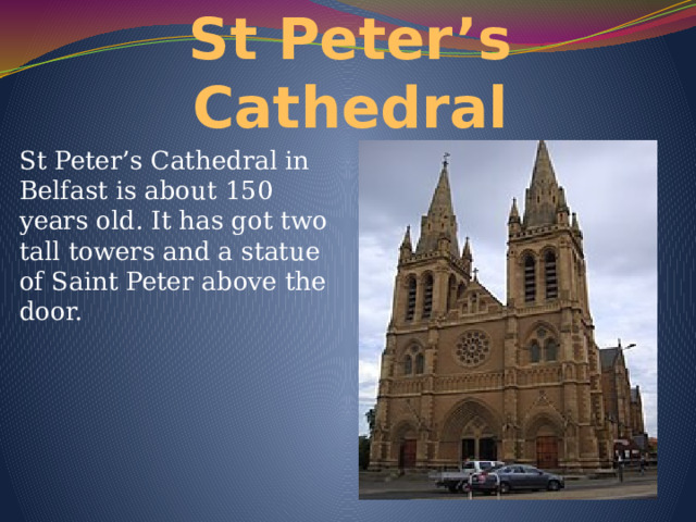 St Peter’s Cathedral St Peter’s Cathedral in Belfast is about 150 years old. It has got two tall towers and a statue of Saint Peter above the door. 