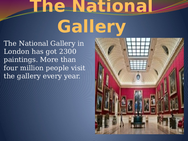 The National Gallery The National Gallery in London has got 2300 paintings. More than four million people visit the gallery every year. 