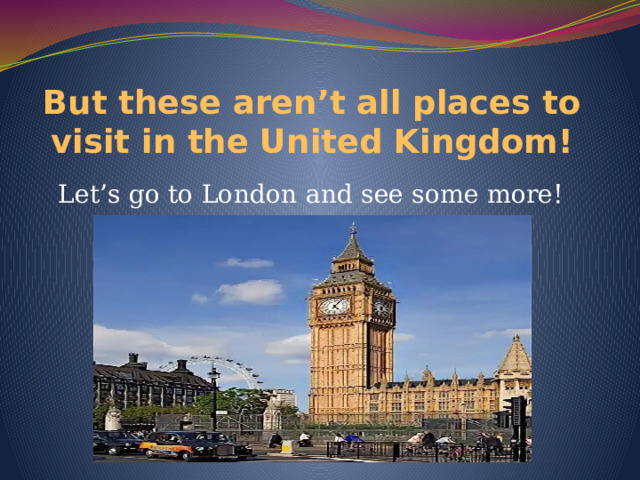 But these aren’t all places to visit in the United Kingdom! Let’s go to London and see some more! 